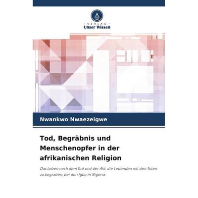 Tod, Begräbnis und Menschenopfer in der afrikanischen Religion, Taschenbuch von Nwankwo Nwaezeigwe, Verlag Unser Wissen, 978-620-4-45823-6