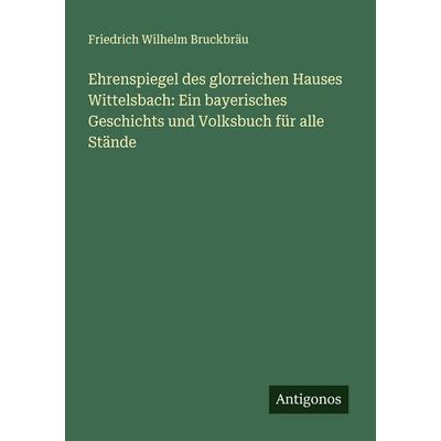 Ehrenspiegel des glorreichen Hauses Wittelsbach: Ein bayerisches Geschichts und Volksbuch für alle Stände, Taschenbuch von Friedrich Wilhelm