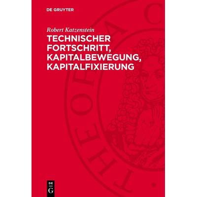 Technischer Fortschritt, Kapitalbewegung, Kapitalfixierung, Gebundene Ausgabe von Robert Katzenstein, De Gruyter, 978-3-11-275604-1