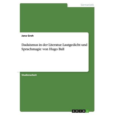 Dadaismus in der Literatur. Lautgedicht und Sprachmagie von Hugo Ball, Taschenbuch von Jana Groh, GRIN, 978-3-638-94652-0