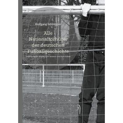 Alle Nationaltorhüter der deutschen Fußballgeschichte, Taschenbuch von Wolfgang Schnepper, BoD – Books on Demand, 978-3-7583-0539-9