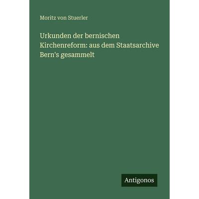Urkunden der bernischen Kirchenreform: aus dem Staatsarchive Bern's gesammelt, Taschenbuch von Moritz Stuerler, Antigonos Verlag, 978-3-388-48247-7