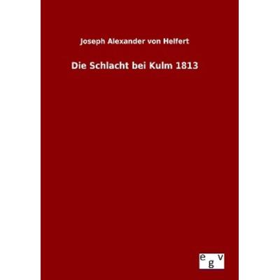 Die Schlacht bei Kulm 1813, Gebundene Ausgabe von Joseph Alexander Helfert, Europäischer Geschichtsverlag, 978-3-7340-0708-8