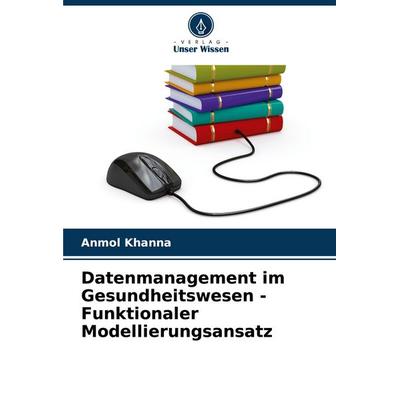 Datenmanagement im Gesundheitswesen - Funktionaler Modellierungsansatz, Taschenbuch von Anmol Khanna, Verlag Unser Wissen, 978-620-7-37332-1