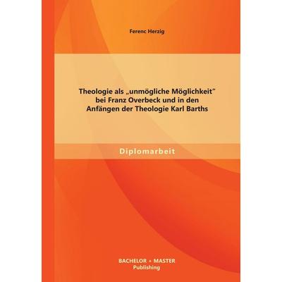 Theologie als 'unmögliche Möglichkeit' bei Franz Overbeck und in den Anfängen der Theologie Karl Barths, Taschenbuch von Ferenc Herzig, Bachelor +