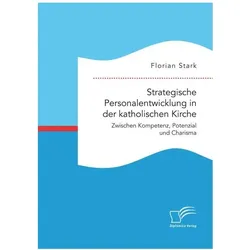 Strategische Personalentwicklung in der katholischen Kirche. Zwischen Kompetenz, Potenzial und Chari, Fachbücher von Florian Stark