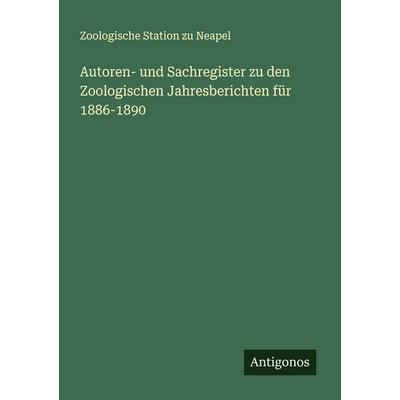 Autoren- und Sachregister zu den Zoologischen Jahresberichten für 1886-1890, Taschenbuch von Zoologische Station Zu Neapel, Antigonos Verlag,
