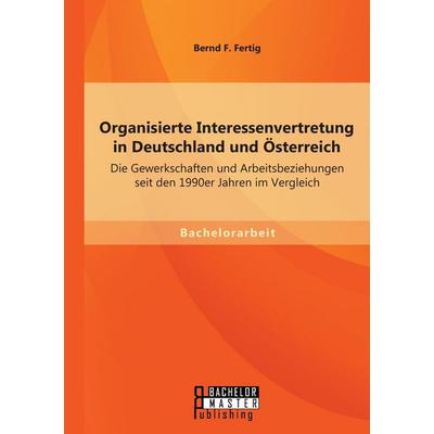 Organisierte Interessenvertretung in Deutschland und Österreich: Die Gewerkschaften und Arbeitsbeziehungen seit den 1990er Jahren im Vergleich,