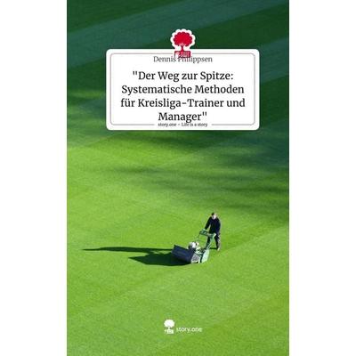 'Der Weg zur Spitze: Systematische Methoden für Kreisliga-Trainer und Manager'. Life is a Story - story.one, Gebundene Ausgabe von Dennis Philippsen,