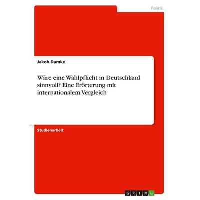 Wäre eine Wahlpflicht in Deutschland sinnvoll? Eine Erörterung mit internationalem Vergleich, Taschenbuch von Jakob Damke, GRIN, 978-3-346-71297-4