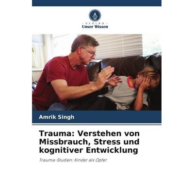 Trauma: Verstehen von Missbrauch, Stress und kognitiver Entwicklung, Taschenbuch von Amrik Singh, Verlag Unser Wissen, 978-620-4-90590-7