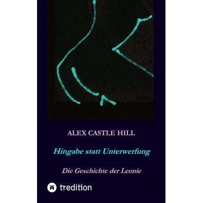 Hingabe statt Unterwerfung - Die Geschichte der Leonie, Taschenbuch von Alex Castle Hill, Tredition, 978-3-347-52083-7