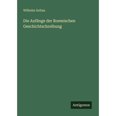 Die Anfänge der Roemischen Geschichtschreibung, Taschenbuch von Wilhelm Soltau, Antigonos Verlag, 978-3-563-95804-9