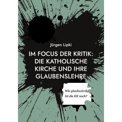 Im Focus der Kritik: Die Katholische Kirche und ihre Glaubenslehre, Taschenbuch von Jürgen Lipki, BoD – Books on Demand, 978-3-7597-8547-3