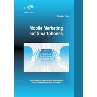 Mobile Marketing auf Smartphones: Eine empirsche Untersuchung zur Akzeptanz unter Verwendung des PLS-Verfahrens, Taschenbuch von Christian Ortig,