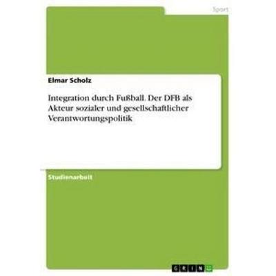 Integration durch Fußball. Der DFB als Akteur sozialer und gesellschaftlicher Verantwortungspolitik, Taschenbuch von Elmar Scholz, GRIN,