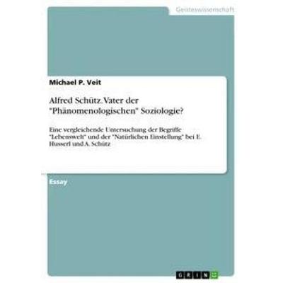 Alfred Schütz. Vater der 'Phänomenologischen' Soziologie?, Taschenbuch von Michael P. Veit, GRIN, 978-3-668-53110-9