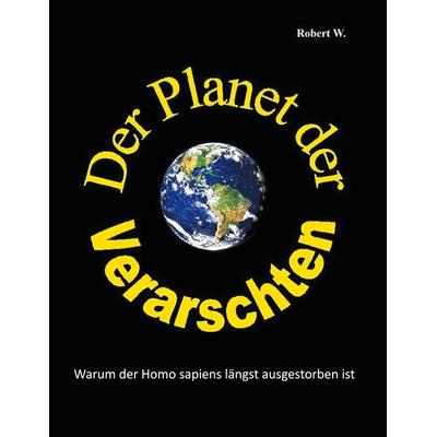 Der Planet der Verarschten, Taschenbuch von Robert W., BoD – Books on Demand, 978-3-7519-9938-0