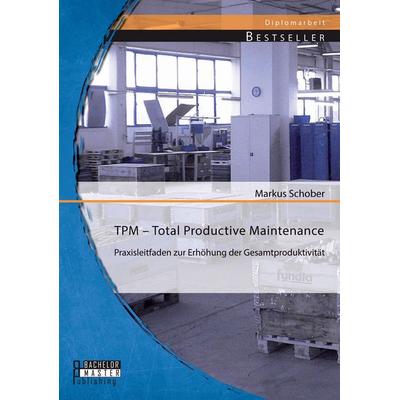 TPM - Total Productive Maintenance: Praxisleitfaden zur Erhöhung der Gesamtproduktivität, Taschenbuch von Markus Schober, Bachelor + Master