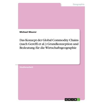 Das Konzept der Global Commodity Chains (nach Gereffi et al.): Grundkonzeption und Bedeutung für die Wirtschaftsgeographie, Taschenbuch von Michael
