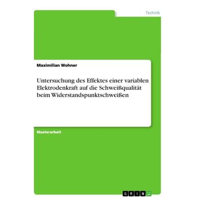 Untersuchung des Effektes einer variablen Elektrodenkraft auf die Schweißqualität beim Widerstandspunktschweißen, Taschenbuch von Maximilian Wohner,
