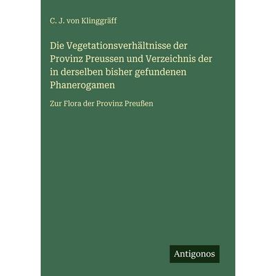 Die Vegetationsverhältnisse der Provinz Preussen und Verzeichnis der in derselben bisher gefundenen Phanerogamen, Gebundene Ausgabe von C. J.