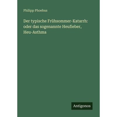Der typische Frühsommer-Katarrh: oder das sogenannte Heufieber, Heu-Asthma, Taschenbuch von Philipp Phoebus, Antigonos Verlag, 978-3-388-47451-9