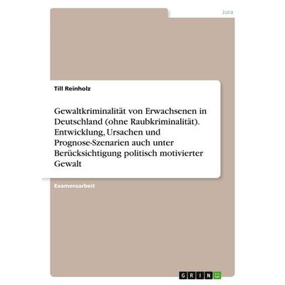 Gewaltkriminalität von Erwachsenen in Deutschland (ohne Raubkriminalität). Entwicklung, Ursachen und Prognose-Szenarien auch unter Berücksichtigung
