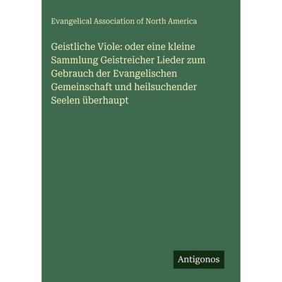 Geistliche Viole: oder eine kleine Sammlung Geistreicher Lieder zum Gebrauch der Evangelischen Gemeinschaft und heilsuchender Seelen überhaupt,