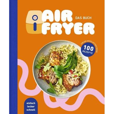 Air Fryer - Das Kochbuch. 100 leckere Rezepte für den Air Fryer: Von knusprigen Snacks über herzhafte Hauptgerichte bis hin zu süßen Desserts,