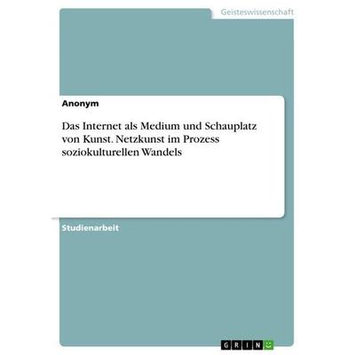 Das Internet als Medium und Schauplatz von Kunst. Netzkunst im Prozess soziokulturellen Wandels, Taschenbuch von Anonymous, GRIN, 978-3-668-05212-3