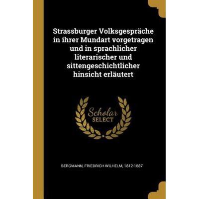 Strassburger Volksgespräche in Ihrer Mundart Vorgetragen Und in Sprachlicher Literarischer Und Sittengeschichtlicher Hinsicht Erläutert, Taschenbuch