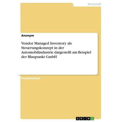 Vendor Managed Inventory als Steuerungskonzept in der Automobilindustrie dargestellt am Beispiel der Blaupunkt GmbH, Taschenbuch von Anonymous, GRIN,