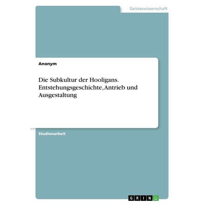 Die Subkultur der Hooligans. Entstehungsgeschichte, Antrieb und Ausgestaltung, Taschenbuch von Anonym, GRIN, 978-3-668-43759-3