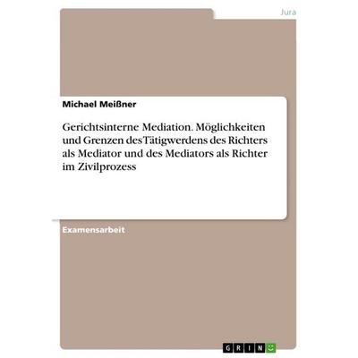 Gerichtsinterne Mediation. Möglichkeiten und Grenzen des Tätigwerdens des Richters als Mediator und des Mediators als Richter im Zivilprozess,