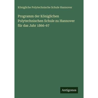 Programm der Königlichen Polytechnischen Schule zu Hannover für das Jahr 1866-67, Gebundene Ausgabe von Königliche Polytechnische Schule Hannover,