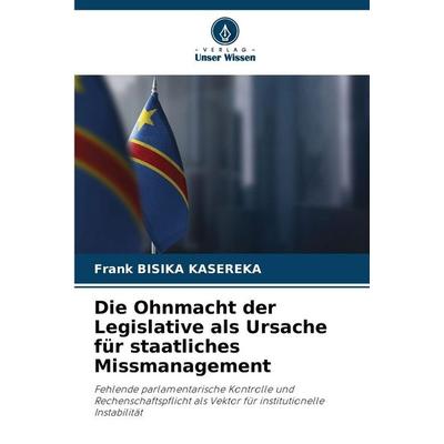 Die Ohnmacht der Legislative als Ursache für staatliches Missmanagement, Taschenbuch von Frank Bisika Kasereka, Verlag Unser Wissen, 978-620-9-06656-6