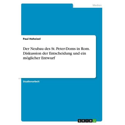 Der Neubau des St. Peter-Doms in Rom. Diskussion der Entscheidung und ein möglicher Entwurf, Taschenbuch von Paul Hoheisel, GRIN, 978-3-346-26724-5