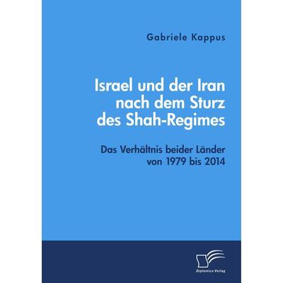 Israel und der Iran nach dem Sturz des Shah-Regimes: Das Verhältnis beider Länder von 1979 bis 2014, Taschenbuch von Gabriele Kappus, Diplomica Verlag