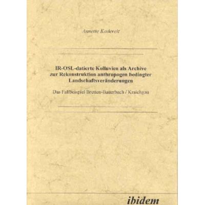 IR-OSL-datierte Kolluvien als Archive zur Rekonstruktion anthropogen bedingter Landschaftsveränderungen, Gebundene Ausgabe von Anette Kadereit,