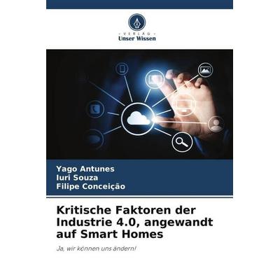 Kritische Faktoren der Industrie 4.0, angewandt auf Smart Homes, Taschenbuch von Yago Antunes,Iuri Souza,Filipe Conceição, Verlag Unser Wissen,