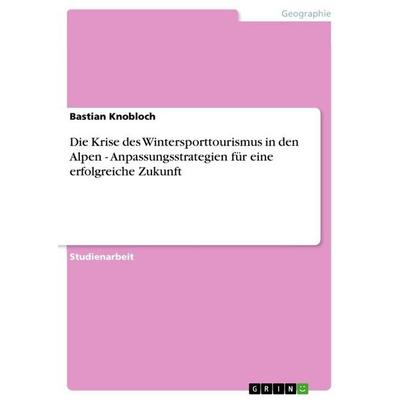Die Krise des Wintersporttourismus in den Alpen - Anpassungsstrategien für eine erfolgreiche Zukunft, Taschenbuch von Bastian Knobloch, GRIN,