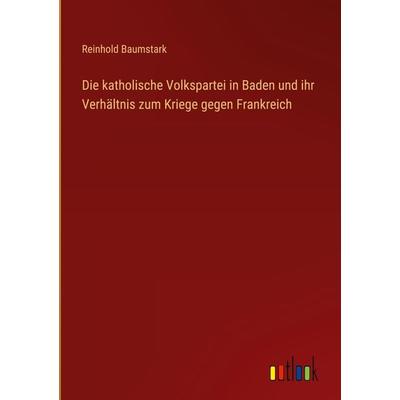 Die katholische Volkspartei in Baden und ihr Verhältnis zum Kriege gegen Frankreich, Gebundene Ausgabe von Reinhold Baumstark, Outlook,