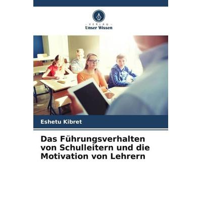 Das Führungsverhalten von Schulleitern und die Motivation von Lehrern, Taschenbuch von Eshetu Kibret, Verlag Unser Wissen, 978-620-5-23231-6