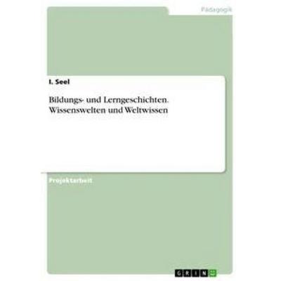Bildungs- und Lerngeschichten. Wissenswelten und Weltwissen, Taschenbuch von I. Seel, GRIN, 978-3-668-38736-2