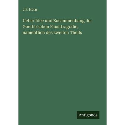 Ueber Idee und Zusammenhang der Goethe'schen Fausttragödie, namentlich des zweiten Theils, Gebundene Ausgabe von J. F. Horn, Antigonos Verlag,