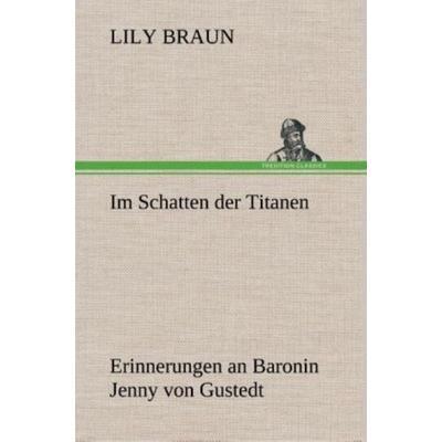 Im Schatten der Titanen Erinnerungen an Baronin Jenny von Gustedt, Gebundene Ausgabe von Lily Braun, Tredition, 978-3-8495-4888-9