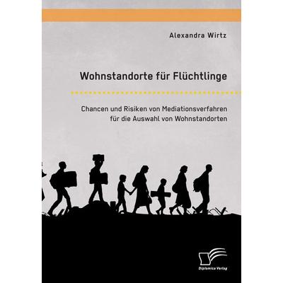Wohnstandorte für Flüchtlinge. Chancen und Risiken von Mediationsverfahren für die Auswahl von Wohnstandorten, Taschenbuch von Alexandra Wirtz,