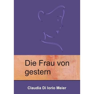 Die Frau von gestern, Taschenbuch von Claudia Di Iorio Meier, Epubli, 978-3-8442-8749-3