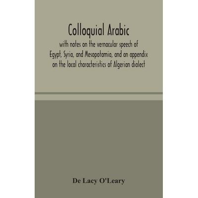 Colloquial Arabic; With Notes On The Vernacular Speech Of Egypt, Syria, And Mesopotamia, And An Appendix On The Local Characteristics Of Algerian